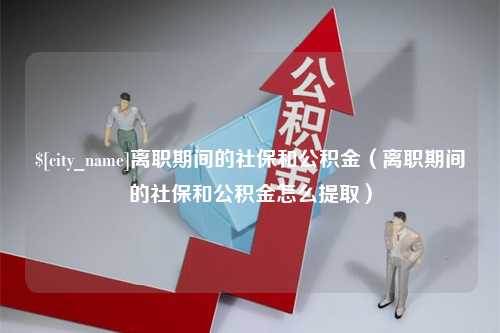 黔南离职期间的社保和公积金（离职期间的社保和公积金怎么提取）