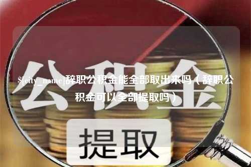 黔南辞职公积金能全部取出来吗（辞职公积金可以全部提取吗）