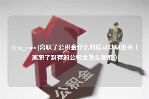 黔南离职了公积金什么时候可以取出来（离职了封存的公积金怎么提取）