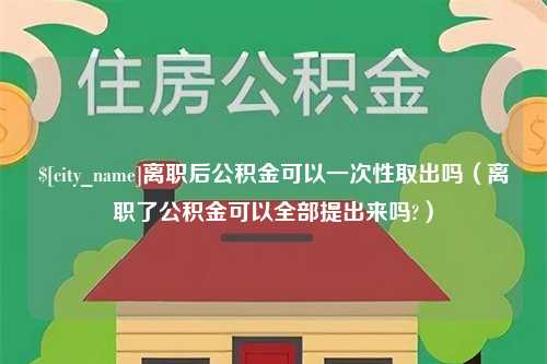 黔南离职后公积金可以一次性取出吗（离职了公积金可以全部提出来吗?）