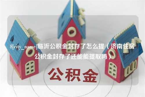 黔南临沂公积金封存了怎么提（济南住房公积金封存了还能能提取吗）