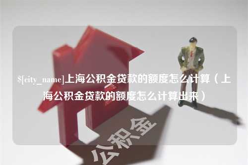 黔南上海公积金贷款的额度怎么计算（上海公积金贷款的额度怎么计算出来）